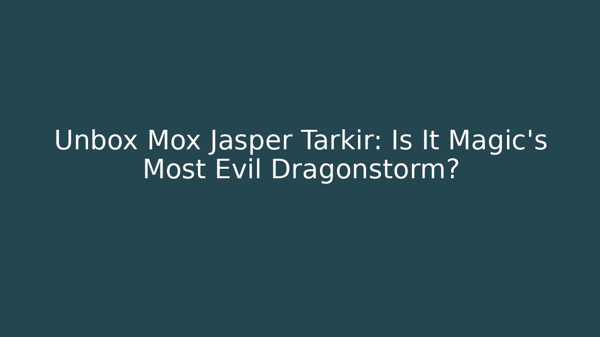 Unbox Mox Jasper Tarkir: Is It Magic's Most Evil Dragonstorm?