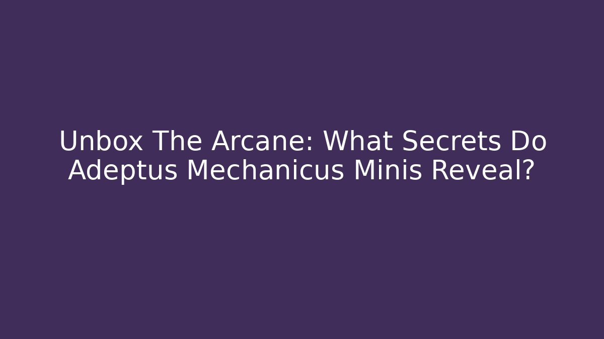 Unbox The Arcane: What Secrets Do Adeptus Mechanicus Minis Reveal?