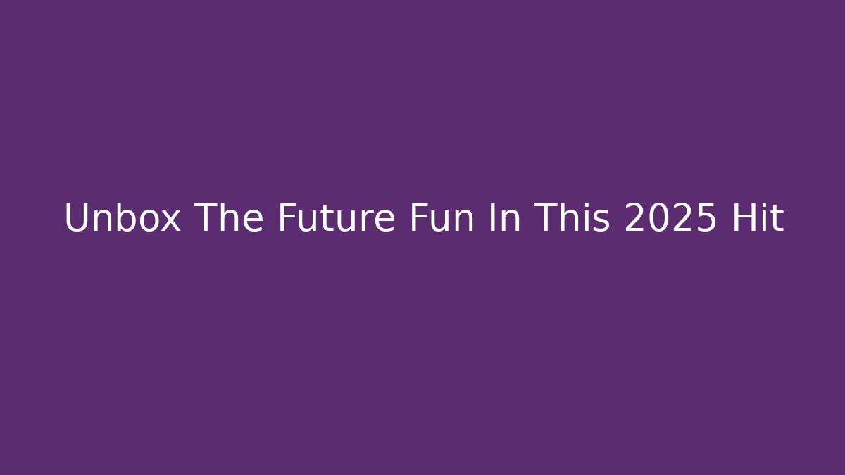 Unbox The Future Fun In This 2025 Hit
