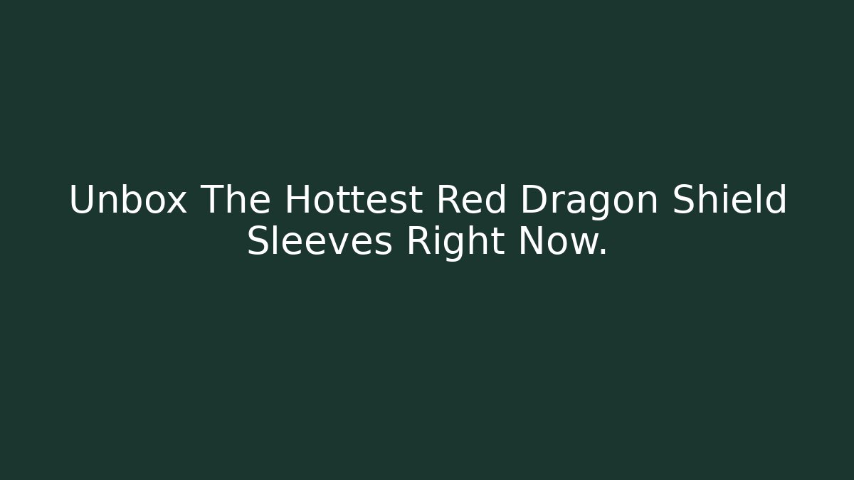 Unbox The Hottest Red Dragon Shield Sleeves Right Now.