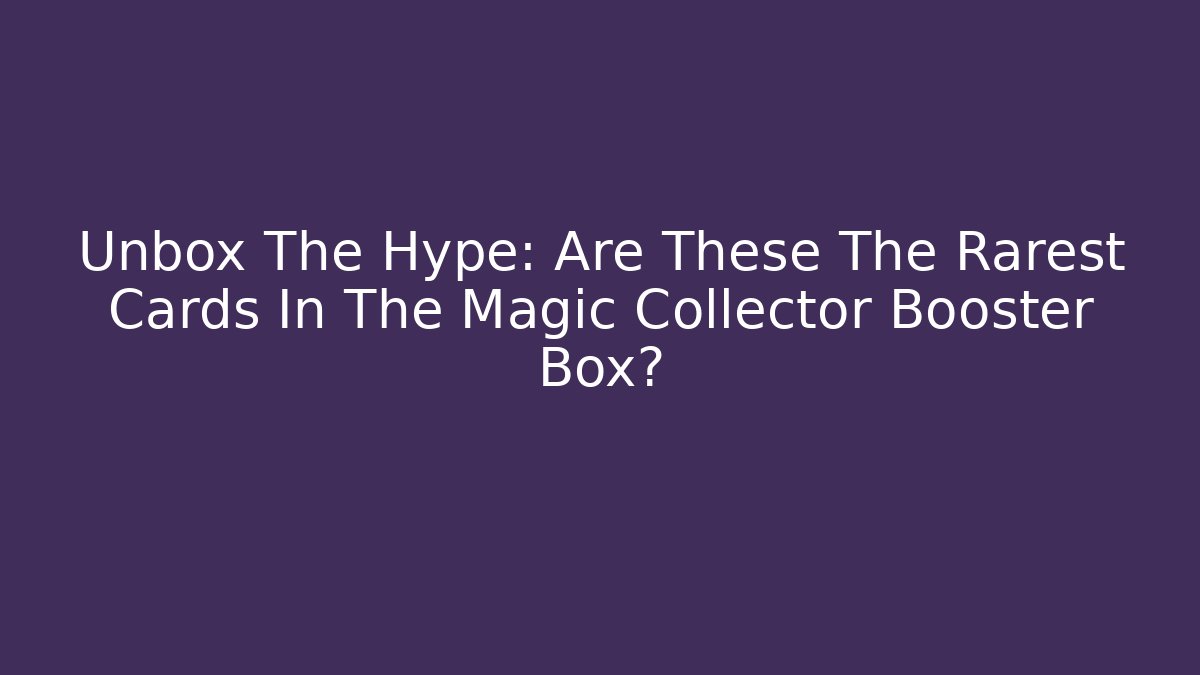 Unbox The Hype: Are These The Rarest Cards In The Magic Collector Booster Box?