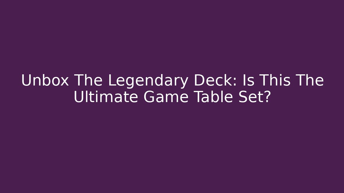 Unbox The Legendary Deck: Is This The Ultimate Game Table Set?
