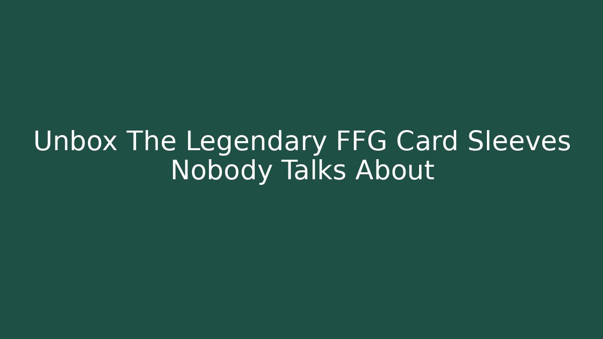 Unbox The Legendary FFG Card Sleeves Nobody Talks About