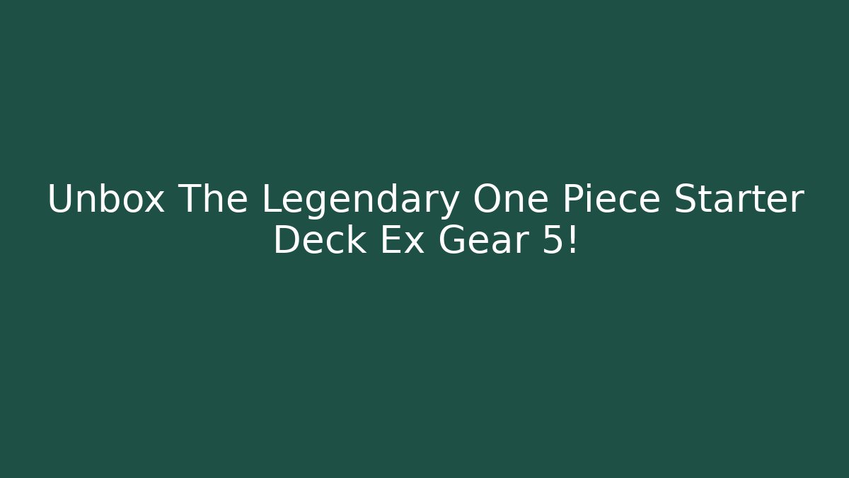 Unbox The Legendary One Piece Starter Deck Ex Gear 5!