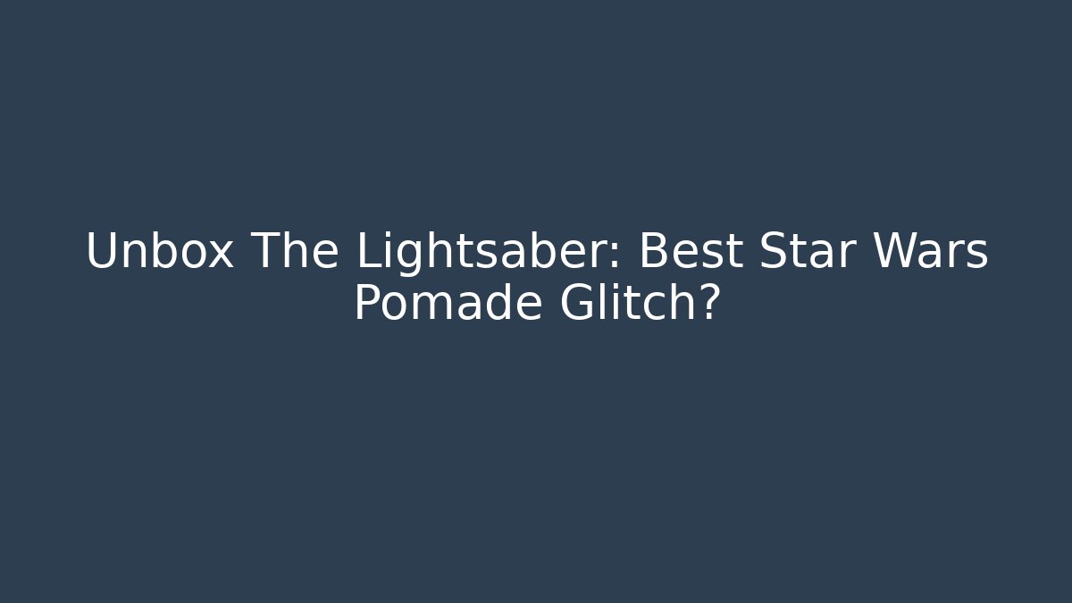 Unbox The Lightsaber: Best Star Wars Pomade Glitch?