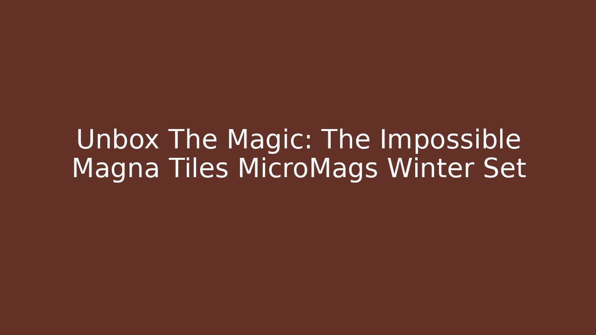 Unbox The Magic: The Impossible Magna Tiles MicroMags Winter Set