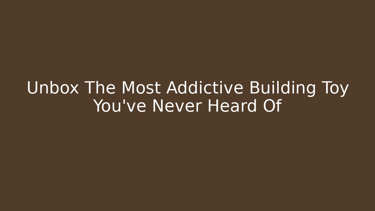 Unbox The Most Addictive Building Toy You’ve Never Heard Of