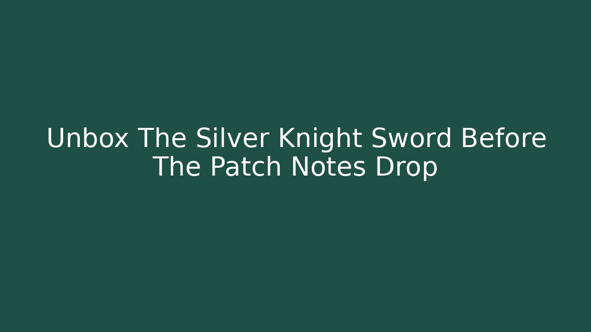 Unbox The Silver Knight Sword Before The Patch Notes Drop