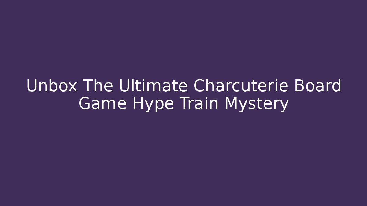 Unbox The Ultimate Charcuterie Board Game Hype Train Mystery