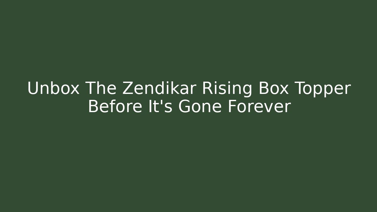 Unbox The Zendikar Rising Box Topper Before It’s Gone Forever