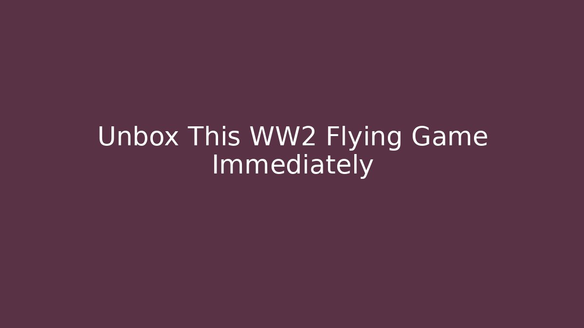 Unbox This WW2 Flying Game Immediately
