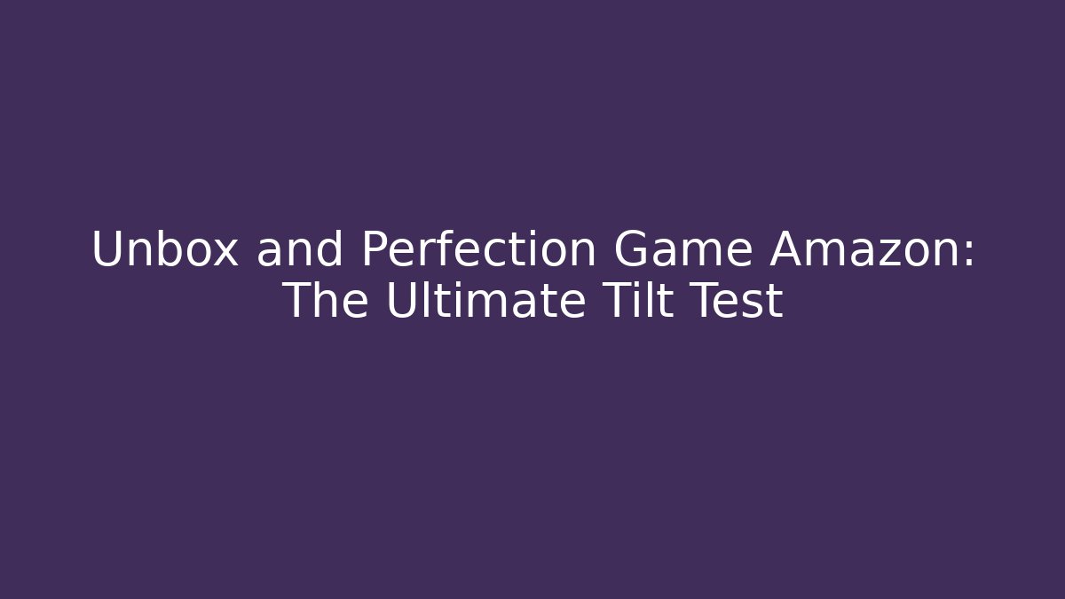 Unbox and Perfection Game Amazon: The Ultimate Tilt Test