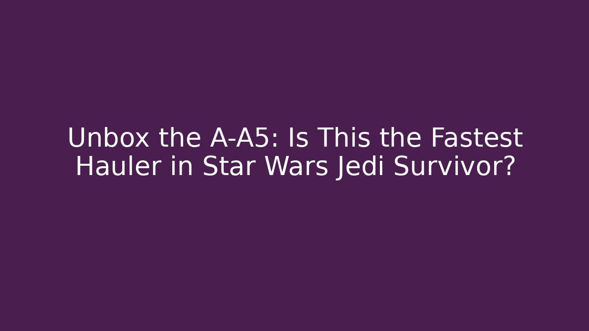 Unbox the A-A5: Is This the Fastest Hauler in Star Wars Jedi Survivor?