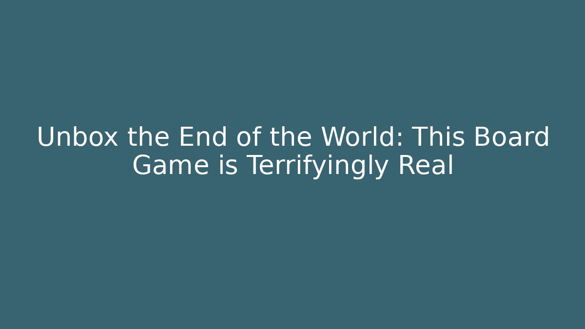 Unbox the End of the World: This Board Game is Terrifyingly Real