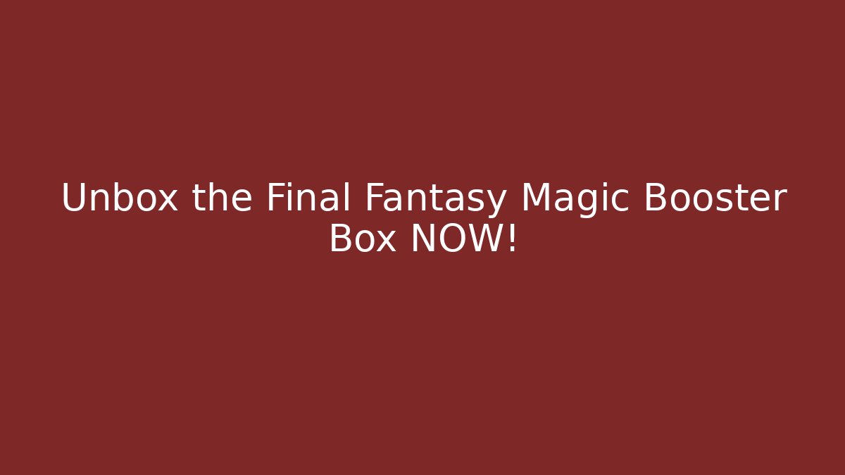Unbox the Final Fantasy Magic Booster Box NOW!