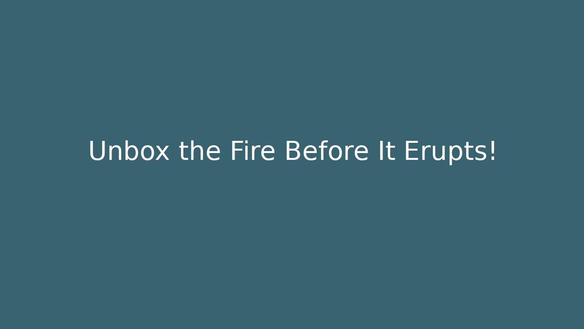 Unbox the Fire Before It Erupts!