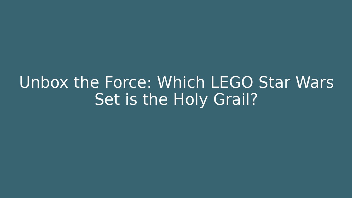 Unbox the Force: Which LEGO Star Wars Set is the Holy Grail?
