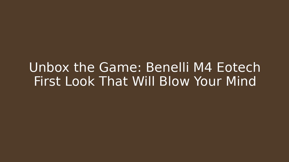 Unbox the Game: Benelli M4 Eotech First Look That Will Blow Your Mind