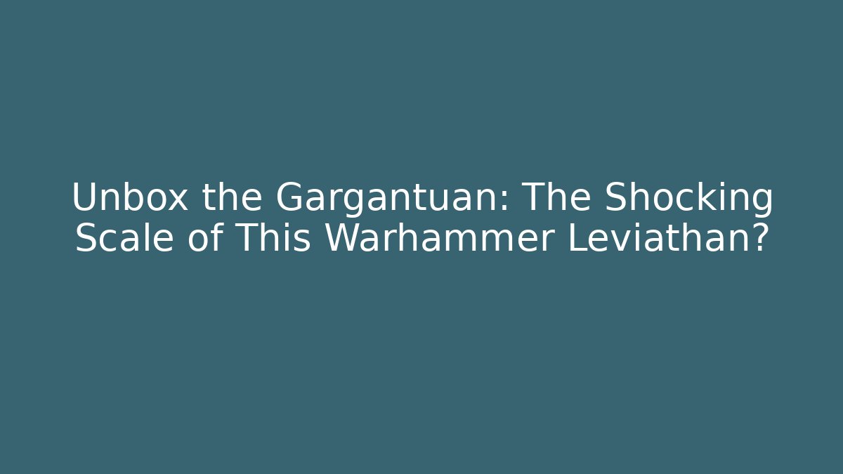 Unbox the Gargantuan: The Shocking Scale of This Warhammer Leviathan?