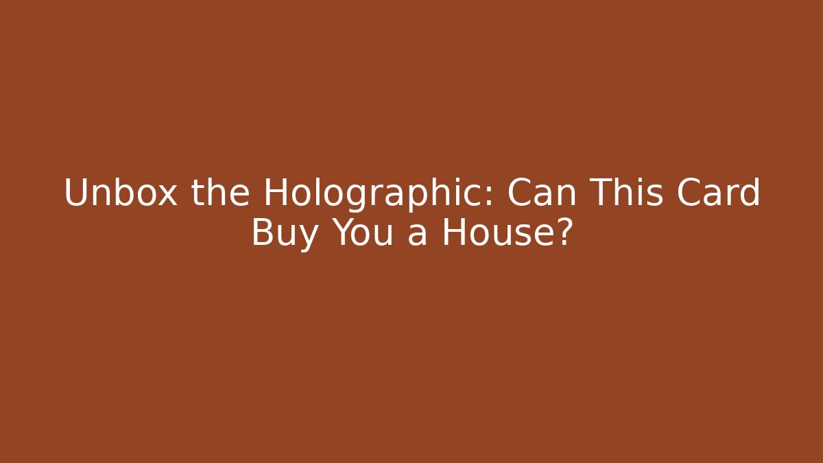 Unbox the Holographic: Can This Card Buy You a House?