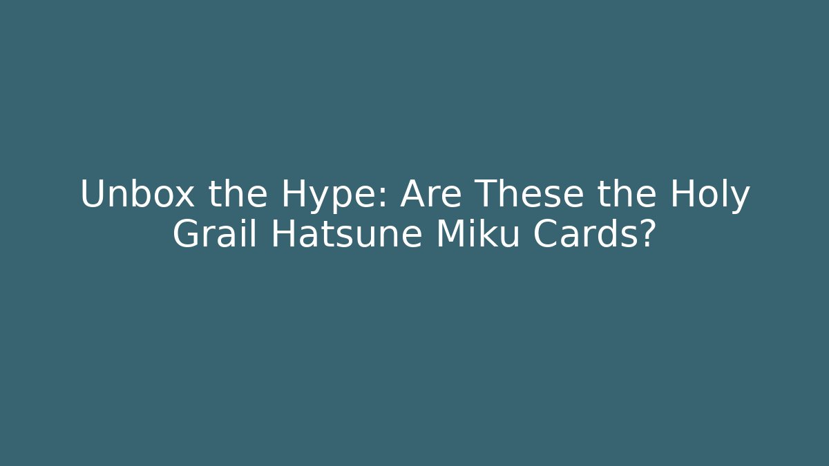 Unbox the Hype: Are These the Holy Grail Hatsune Miku Cards?