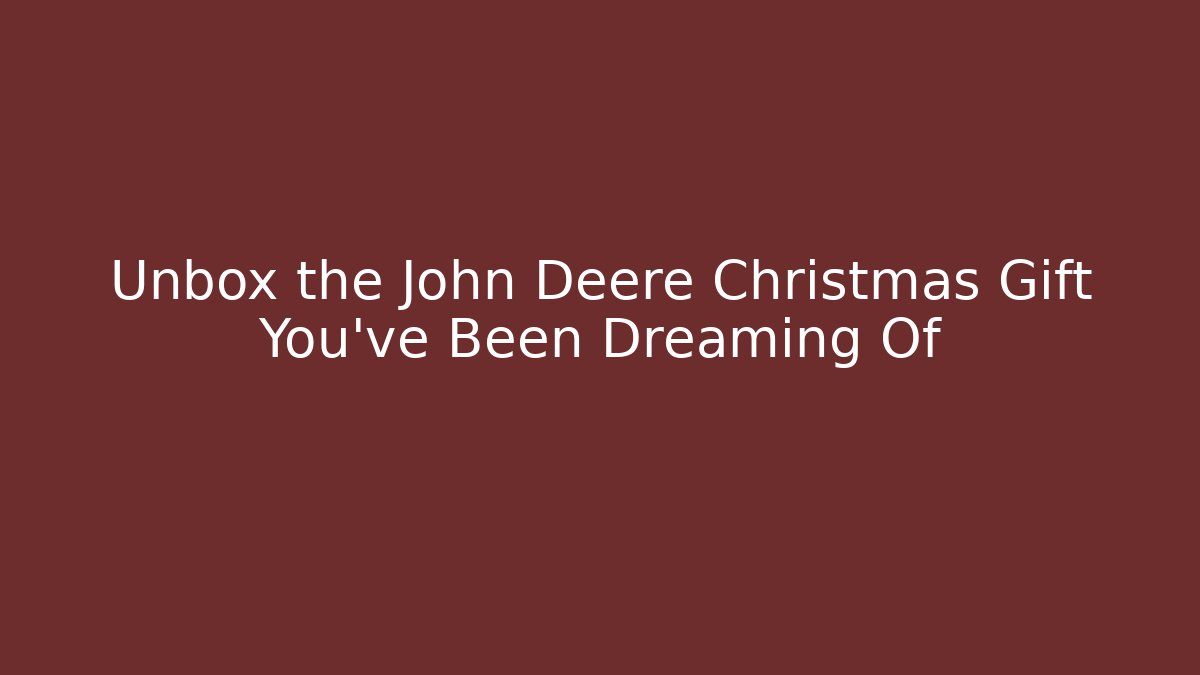 Unbox the John Deere Christmas Gift You’ve Been Dreaming Of