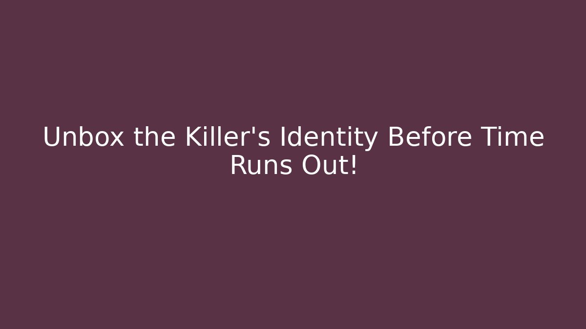 Unbox the Killer's Identity Before Time Runs Out!