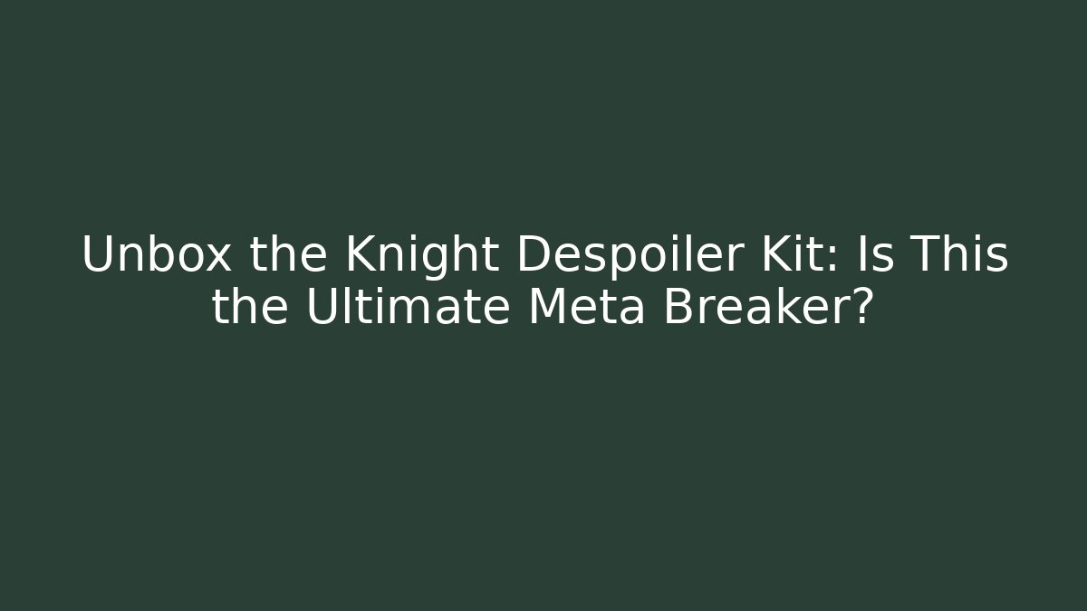 Unbox the Knight Despoiler Kit: Is This the Ultimate Meta Breaker?