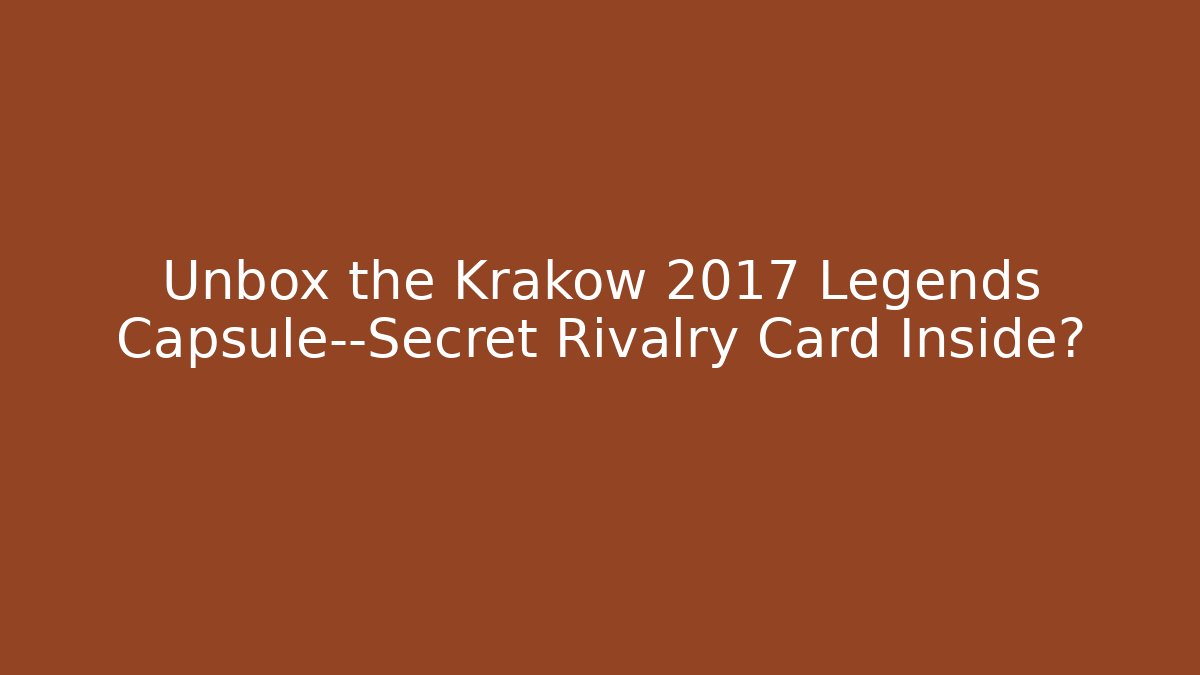 Unbox the Krakow 2017 Legends Capsule—Secret Rivalry Card Inside?