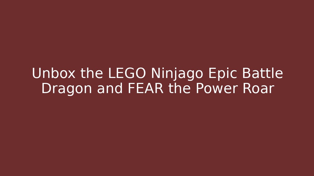 Unbox the LEGO Ninjago Epic Battle Dragon and FEAR the Power Roar