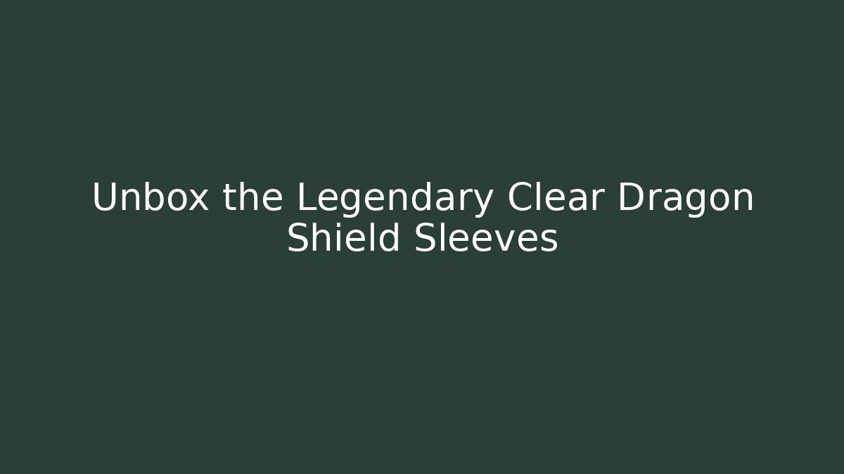 Unbox the Legendary Clear Dragon Shield Sleeves