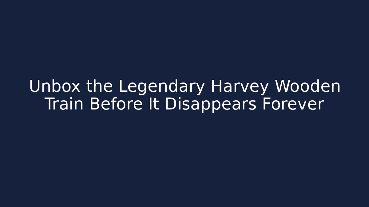 Unbox the Legendary Harvey Wooden Train Before It Disappears Forever