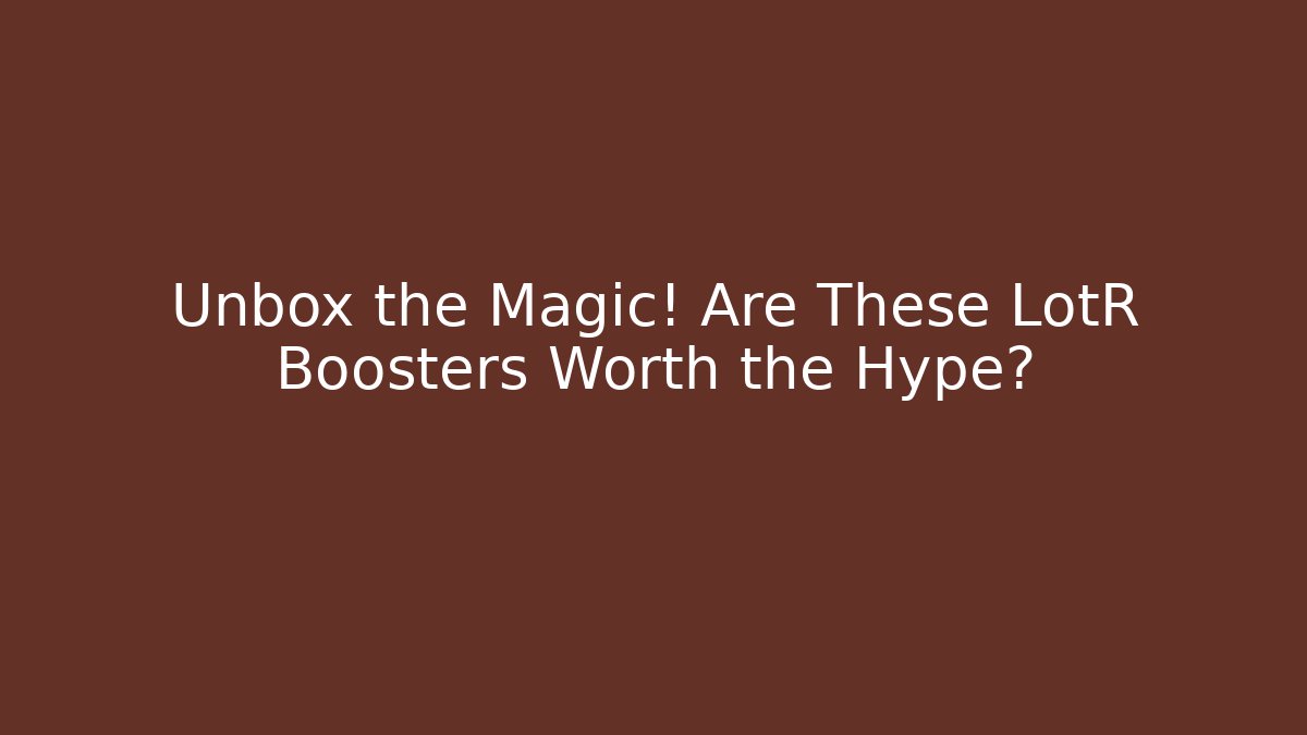Unbox the Magic! Are These LotR Boosters Worth the Hype?