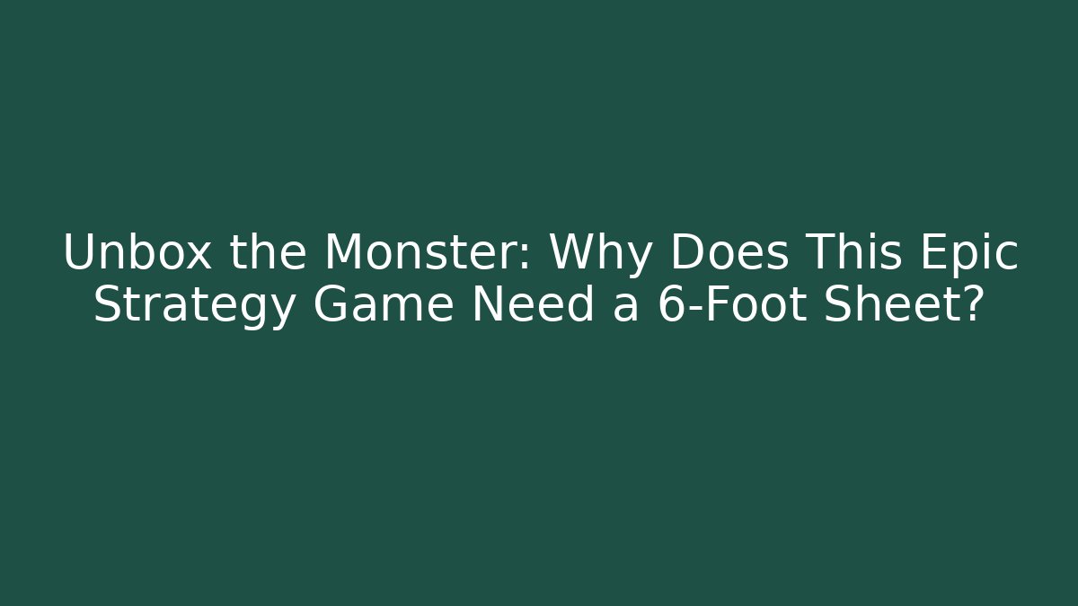 Unbox the Monster: Why Does This Epic Strategy Game Need a 6-Foot Sheet?