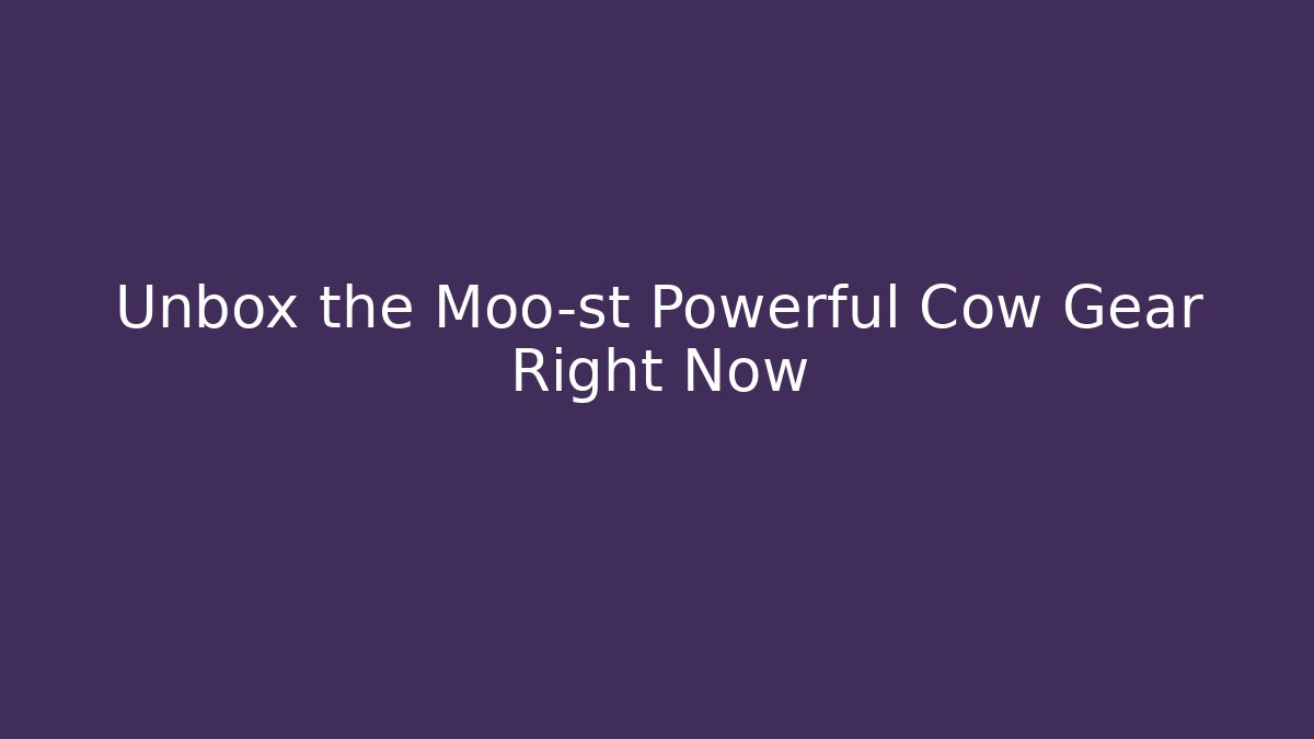 Unbox the Moo-st Powerful Cow Gear Right Now
