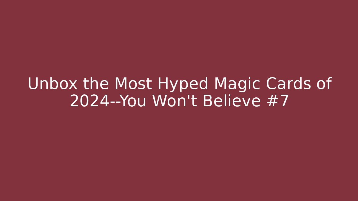 Unbox the Most Hyped Magic Cards of 2024—You Won't Believe #7