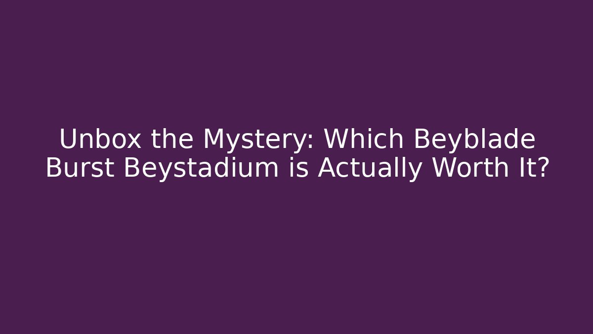 Unbox the Mystery: Which Beyblade Burst Beystadium is Actually Worth It?