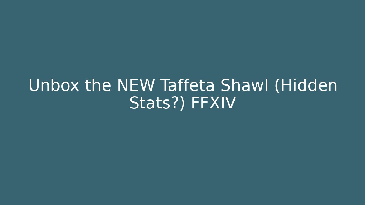 Unbox the NEW Taffeta Shawl (Hidden Stats?) FFXIV
