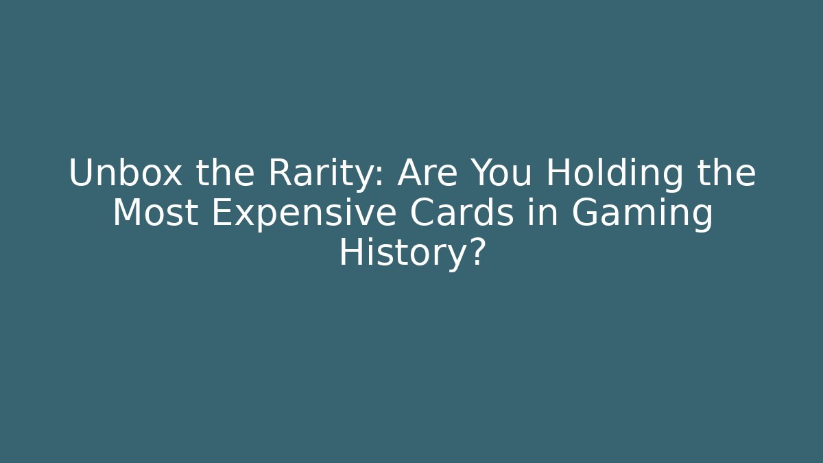 Unbox the Rarity: Are You Holding the Most Expensive Cards in Gaming History?