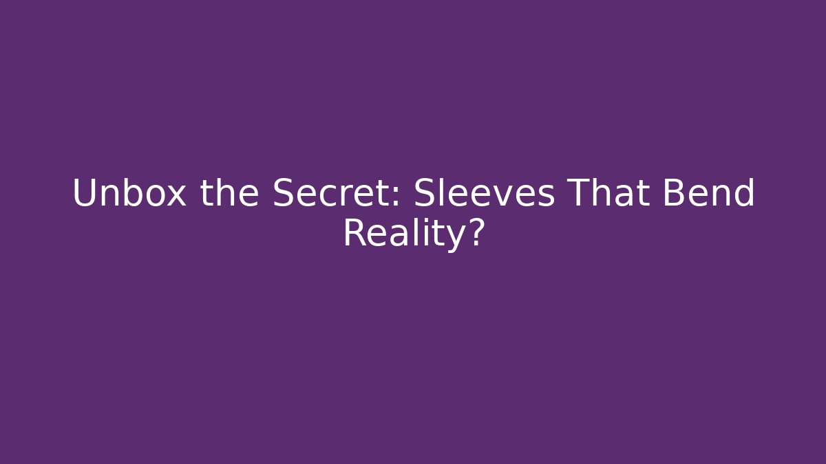 Unbox the Secret: Sleeves That Bend Reality?