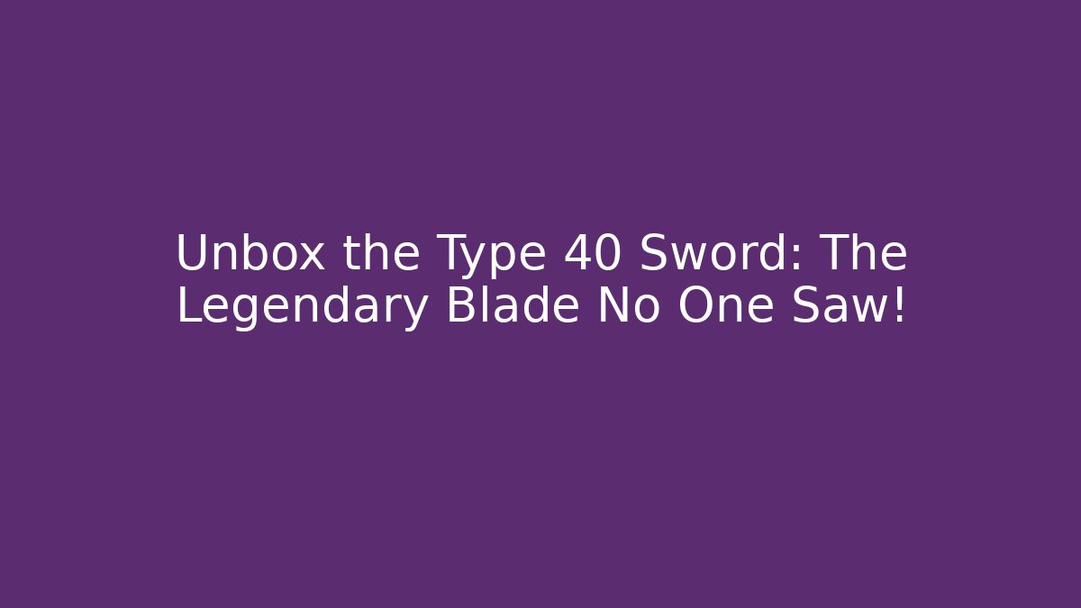 Unbox the Type 40 Sword: The Legendary Blade No One Saw!