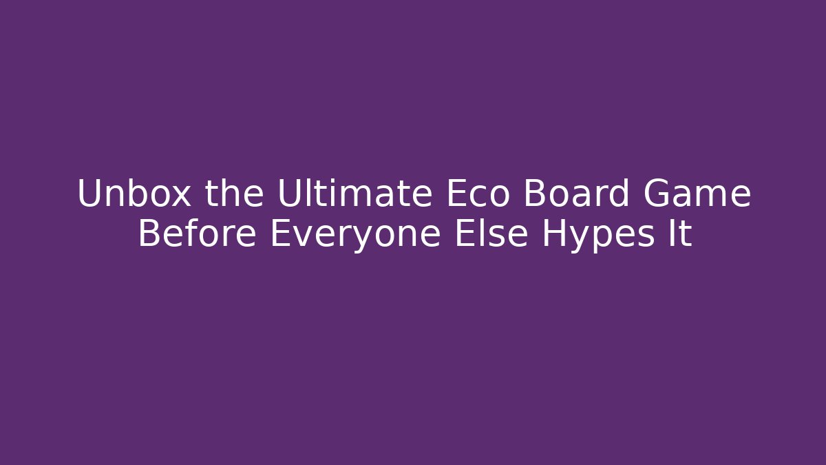 Unbox the Ultimate Eco Board Game Before Everyone Else Hypes It