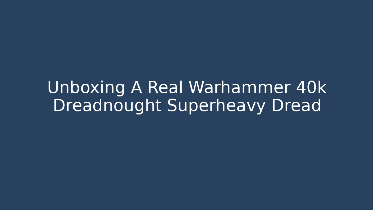 Unboxing A Real Warhammer 40k Dreadnought Superheavy Dread