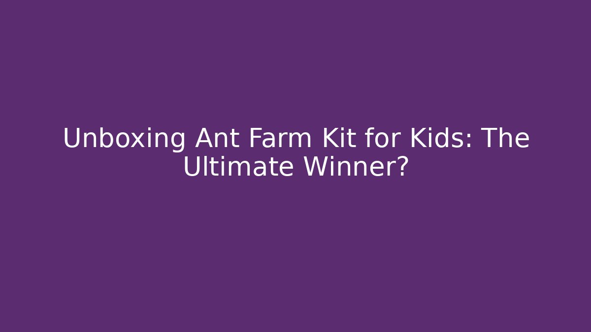 Unboxing Ant Farm Kit for Kids: The Ultimate Winner?
