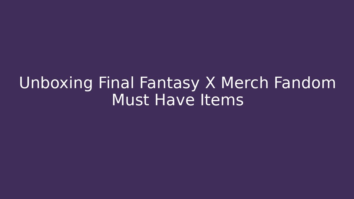 Unboxing Final Fantasy X Merch Fandom Must Have Items