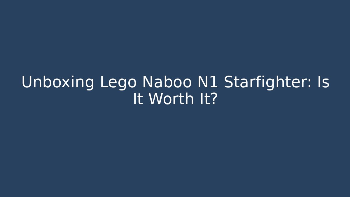 Unboxing Lego Naboo N1 Starfighter: Is It Worth It?