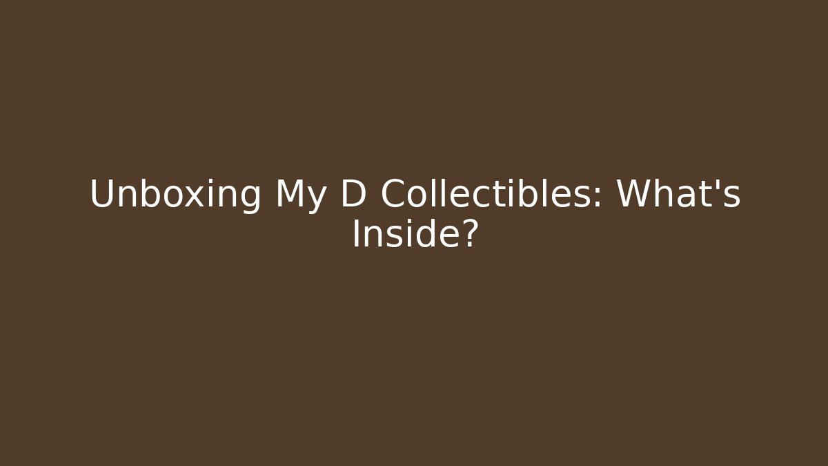 Unboxing My D Collectibles: What's Inside?