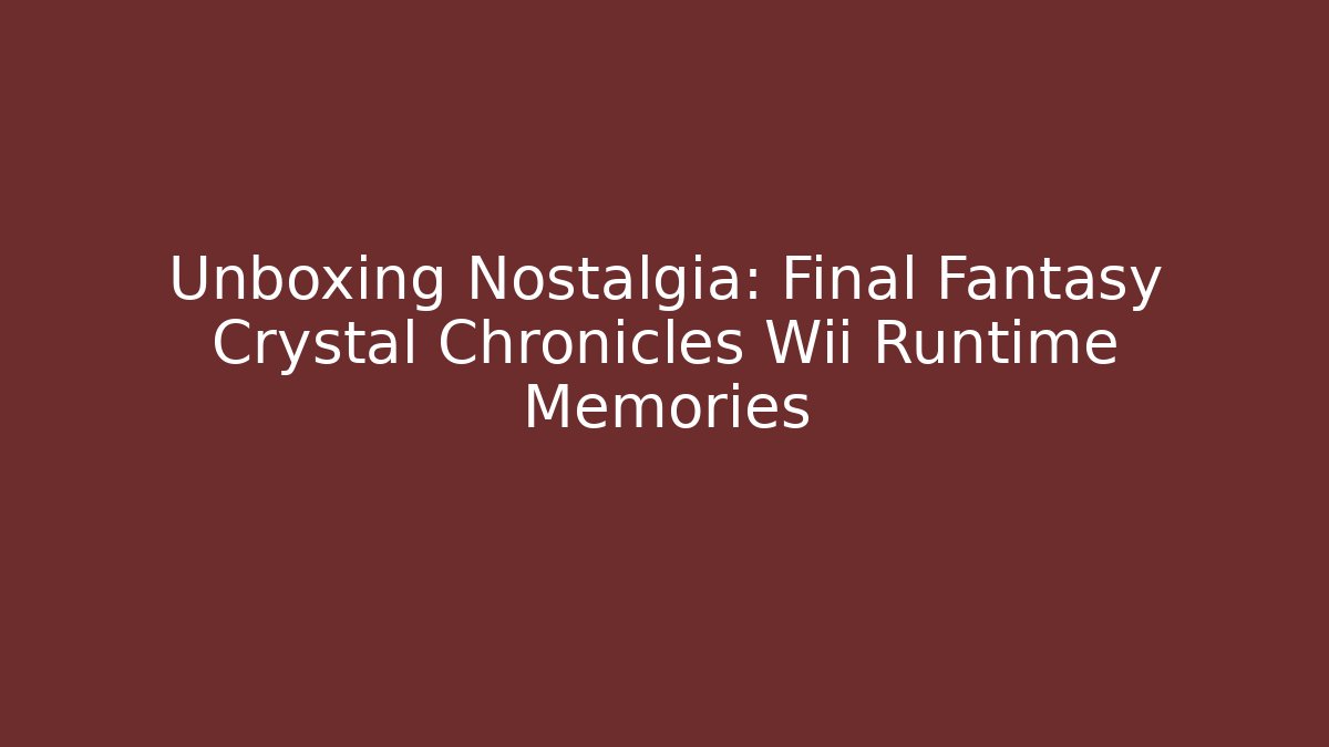 Unboxing Nostalgia: Final Fantasy Crystal Chronicles Wii Runtime Memories