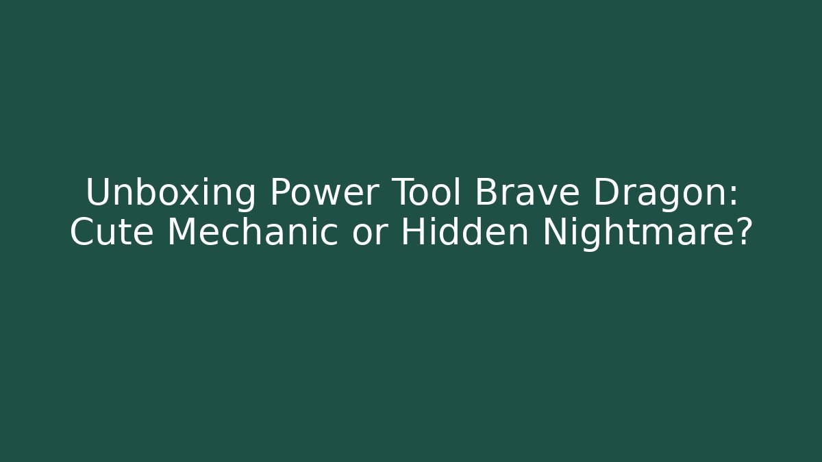Unboxing Power Tool Brave Dragon: Cute Mechanic or Hidden Nightmare?
