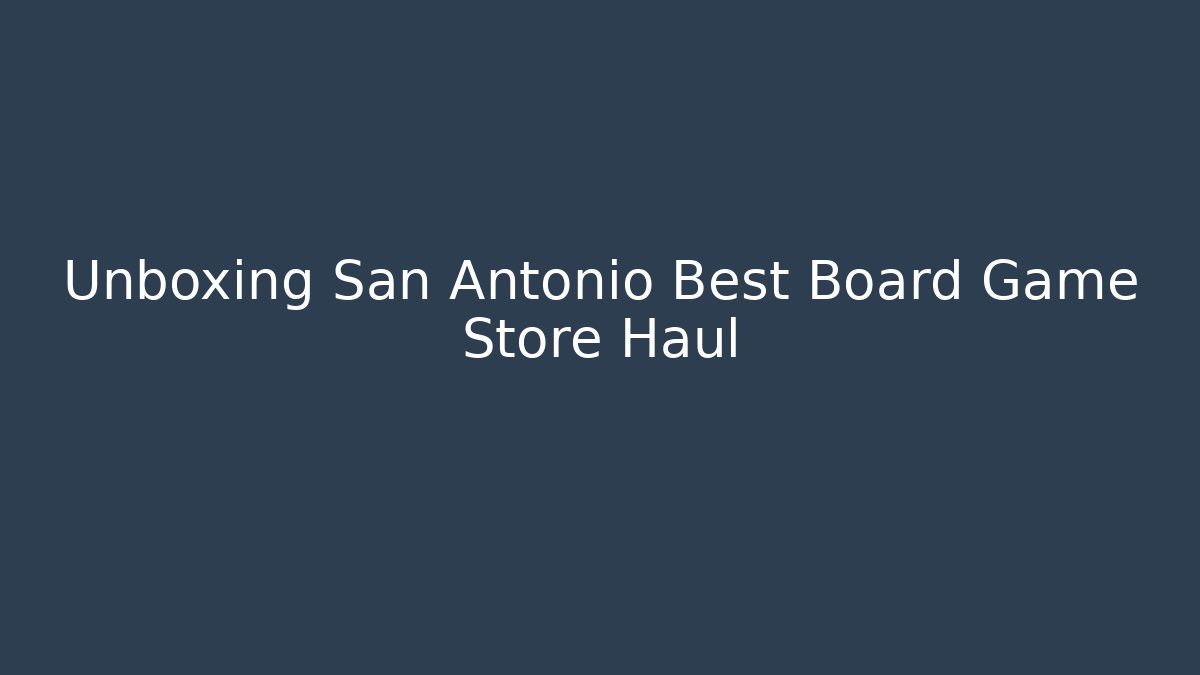 Unboxing San Antonio Best Board Game Store Haul